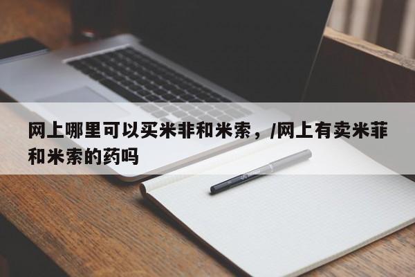 买流产药的微信联系方式网上哪里可以买米非和米索，/网上有卖米菲和米索的药吗