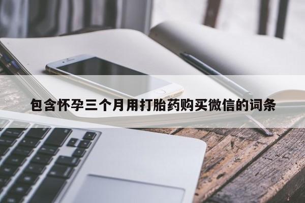 买流产药的微信联系方式包含怀孕三个月用打胎药购买微信的词条