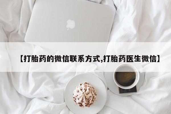 买流产药的微信联系方式【打胎药的微信联系方式,打胎药医生微信】