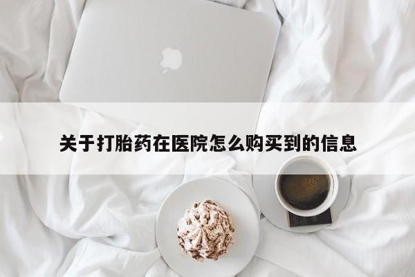 买流产药的微信联系方式关于打胎药在医院怎么购买到的信息