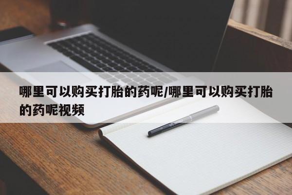 买流产药的微信联系方式哪里可以购买打胎的药呢/哪里可以购买打胎的药呢视频