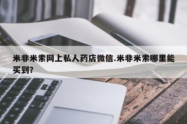 买流产药的微信联系方式米非米索网上私人药店微信.米非米索哪里能买到？