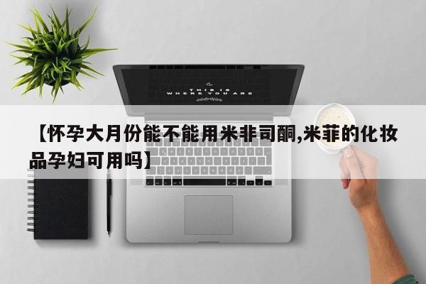 买流产药的微信联系方式【怀孕大月份能不能用米非司酮,米菲的化妆品孕妇可用吗】