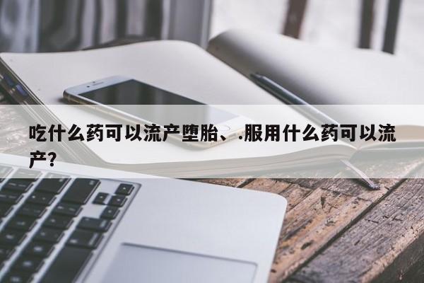 买流产药的微信联系方式吃什么药可以流产堕胎、.服用什么药可以流产?