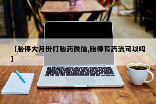 买流产药的微信联系方式【胎停大月份打胎药微信,胎停育药流可以吗】